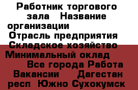 Работник торгового зала › Название организации ­ Team PRO 24 › Отрасль предприятия ­ Складское хозяйство › Минимальный оклад ­ 30 000 - Все города Работа » Вакансии   . Дагестан респ.,Южно-Сухокумск г.